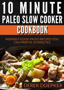 10 Minute Paleo Slow Cooker Cookbook: 50 Insanely Good Paleo Recipes You Can Prep In 10 Minutes Or Less