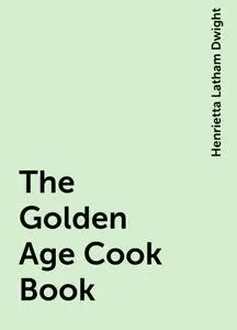 «The Golden Age Cook Book» by Henrietta Latham Dwight