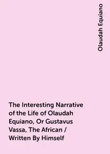 «The Interesting Narrative of the Life of Olaudah Equiano, Or Gustavus Vassa, The African / Written By Himself» by Olaud