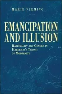 Emancipation and Illusion: Rationality and Gender in Habermas's Theory of Modernity by Marie Fleming