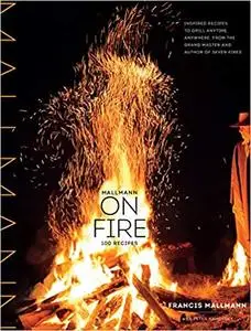 Mallmann on Fire: 100 Inspired Recipes to Grill Anytime, Anywhere