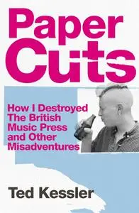 Paper Cuts: How I Destroyed the British Music Press and Other Misadventures by Ted Kessler