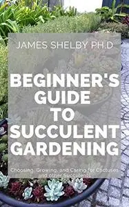 Beginner's Guide to Succulent Gardening: Choosing, Growing, and Caring for Cactuses and other Succulents