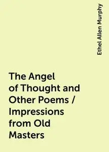 «The Angel of Thought and Other Poems / Impressions from Old Masters» by Ethel Allen Murphy