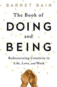 «The Book of Doing and Being: Rediscovering Creativity in Life, Love, and Work» by Barnet Bain