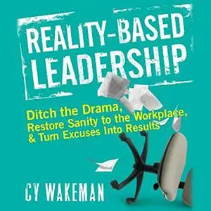 Reality-Based Leadership: Ditch the Drama, Restore Sanity to the Workplace, and Turn Excuses into Results [Audiobook]