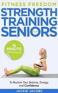 Fitness Freedom for Seniors: 15-Minute Strength Training Workouts to Reclaim Your Balance, Energy, and Confidence