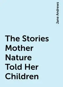 «The Stories Mother Nature Told Her Children» by Jane Andrews