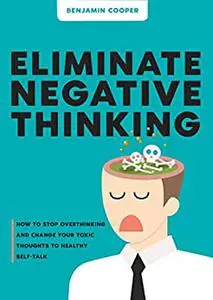 Eliminate Negative Thinking: How To Stop Overthinking And Change Your Toxic Thoughts To Healthy Self-Talk