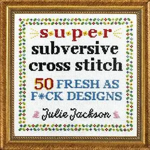 Super Subversive Cross Stitch: 50 Fresh as F*ck Designs