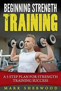 Beginning Strength Training: A 5 Step Plan for Strength Training Success