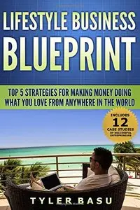 Lifestyle Business Blueprint: Top 5 Strategies For Making Money Doing What You Love From Anywhere In The World 