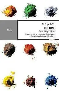Philip Ball, "Colore. Una biografia. Tra arte storia e chimica, la bellezza e i misteri del mondo del colore"