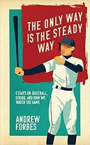 The Only Way Is the Steady Way: Essays on Baseball, Ichiro, and How We Watch the Game