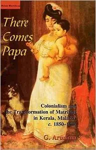 There Comes Papa: Colonialism and the Transformation of Matriliny in Kerala, Malabar, c. 1850-1940