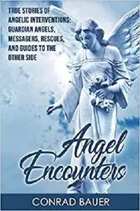 Angel Encounters: True Stories of Angelic Interventions - Guardian Angels, Messengers, Rescues
