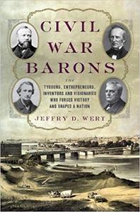 Civil War Barons: The Tycoons, Entrepreneurs, Inventors, and Visionaries Who Forged Victory and Shaped a Nation