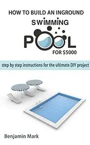 How To Build an Inground Swimming Pool for $5000: Step by Step Instructions for the Ultimate DIY Project