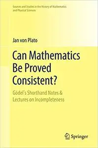 Can Mathematics Be Proved Consistent?: Gödel`s Shorthand Notes & Lectures on Incompleteness