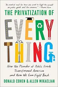 The Privatization of Everything: How the Plunder of Public Goods Transformed America and How We Can Fight Back