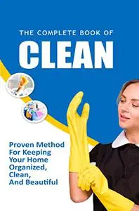 The Complete Book Of Clean: Proven Method For Keeping Your Home Organized, Clean, And Beautiful