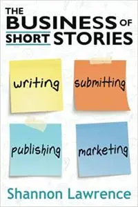 The Business of Short Stories: Writing, Submitting, Publishing, and Marketing