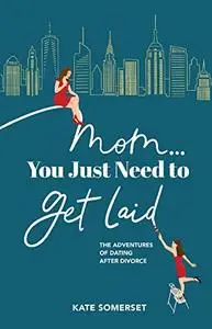 Mom... You Just Need to Get Laid: The Adventures of Dating After Divorce