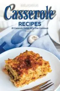Delicious Casserole Recipes: 30 Casserole Dishes All in One Cookbook