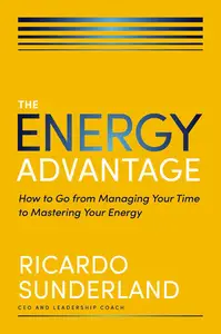 The Energy Advantage: How to Go from Managing Your Time to Mastering Your Energy