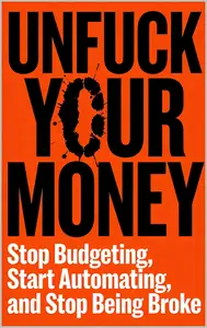 UNFUCK YOUR MONEY : Stop Budgeting, Start Automating, and and Stop Being Broke