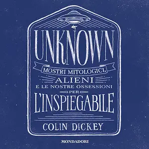 «Unknown (Italian Edition): Mostri mitologici, alieni e le nostre ossessioni per l'inspiegabile» by Colin Dickey