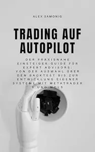 Trading auf Autopilot: Der praxisnahe Einsteiger-Guide für Expert Advisors: Von der Auswahl über den Backtest bis zur