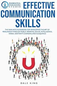 EFFECTIVE COMMUNICATION SKILLS: The Nine-Keys Guidebook for Developing the Art of Persuasion through Public Speaking, So