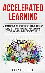 Accelerated Learning: An Effective Guide On How To Learn Every Topic Faster Improving Your Memory, Attention And Compreh