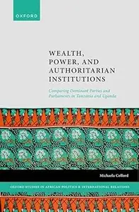 Wealth, Power, and Authoritarian Institutions: Comparing Dominant Parties and Parliaments in Tanzania and Uganda