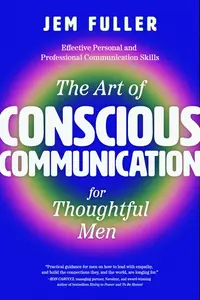 The Art of Conscious Communication for Thoughtful Men: Effective Personal and Professional Communication Skills
