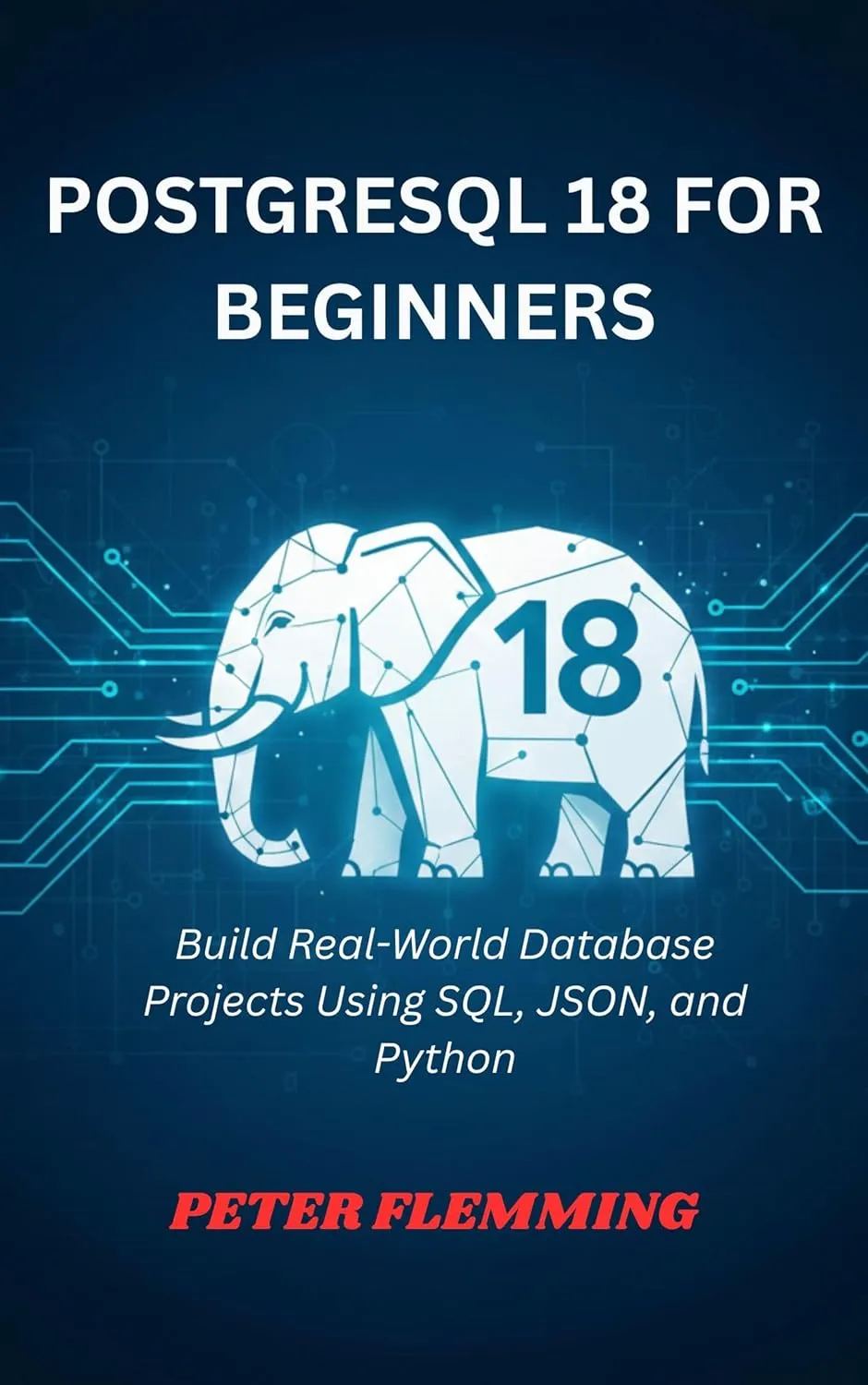 POSTGRESQL 18 FOR BEGINNERS: Build Real-World Database Projects Using SQL, JSON, and Python
