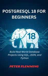 POSTGRESQL 18 FOR BEGINNERS: Build Real-World Database Projects Using SQL, JSON, and Python