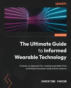 The Ultimate Guide to Informed Wearable Technology: A hands-on approach for creating wearables from prototype