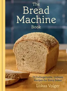 The Bread Machine Book: 75 Unforgettable, Unfussy Recipes for Every Baker [A Baking Cookbook]