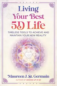 Living Your Best 5D Life: Timeless Tools to Achieve and Maintain Your New Reality