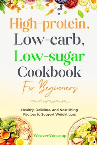 High-Protein, Low-Carb, Low-Sugar Cookbook for beginners: Healthy, Delicious, and Nourishing Recipes