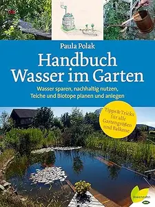 Handbuch Wasser im Garten: Wasser sparen, nachhaltig nutzen, Teiche und Biotope planen und anlegen