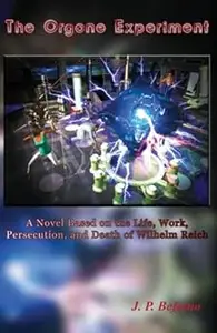 The Orgone Experiment: A Novel Based on the Life, Work, Persecution, and Death of Wilhelm Reich