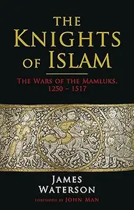 The Knights of Islam: The Wars of the Mamluks, 1250 - 1517