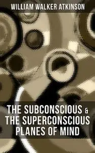 «THE SUBCONSCIOUS & THE SUPERCONSCIOUS PLANES OF MIND» by William Walker Atkinson