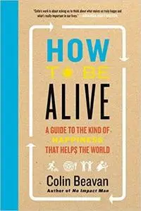 How to Be Alive: A Guide to the Kind of Happiness That Helps the World (Repost)