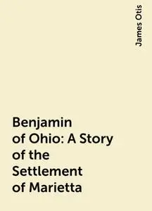 «Benjamin of Ohio: A Story of the Settlement of Marietta» by James Otis