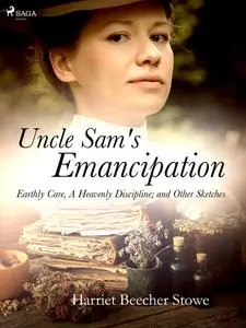 «Uncle Sam's Emancipation; Earthly Care, A Heavenly Discipline; and Other Sketches» by Harriet Beecher Stowe