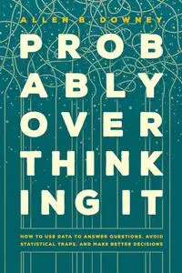 Probably Overthinking It: How to Use Data to Answer Questions, Avoid Statistical Traps, and Make Better Decisions